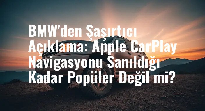 BMW'den Şaşırtıcı Açıklama: Apple CarPlay Navigasyonu Sanıldığı Kadar Popüler Değil mi?