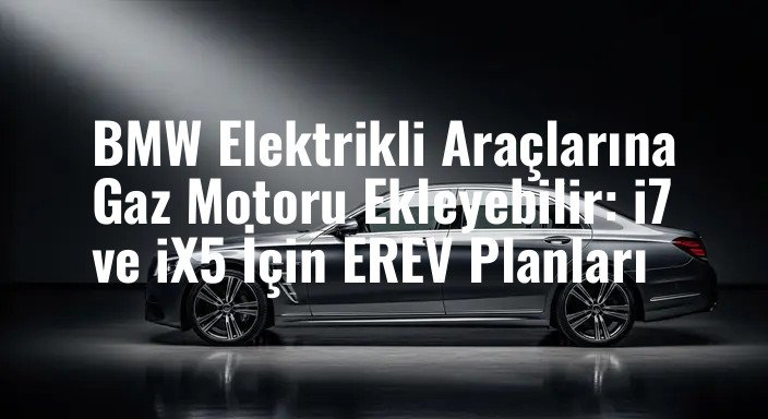 BMW Elektrikli Araçlarına Gaz Motoru Ekleyebilir: i7 ve iX5 İçin EREV Planları