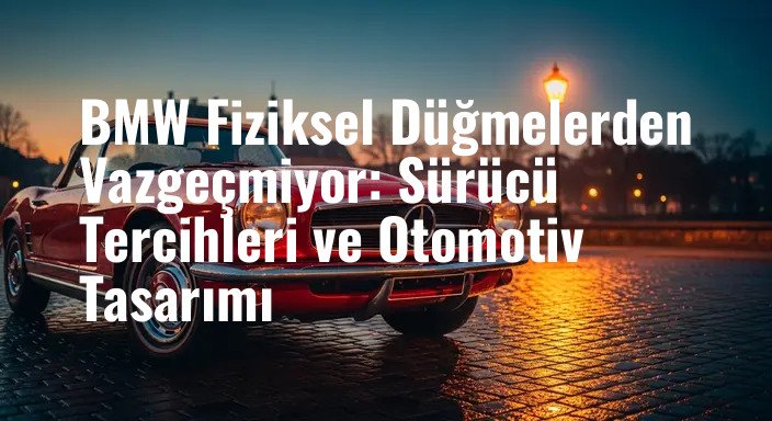 BMW Fiziksel Düğmelerden Vazgeçmiyor: Sürücü Tercihleri ve Otomotiv Tasarımı