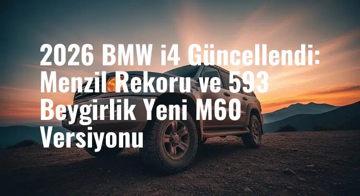 2026 BMW i4 Güncellendi: Menzil Rekoru ve 593 Beygirlik Yeni M60 Versiyonu
