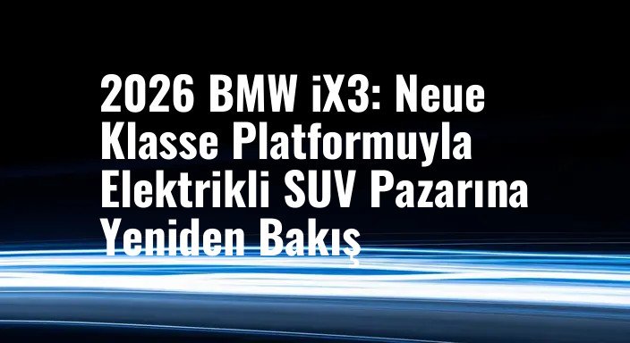 2026 BMW iX3: Neue Klasse Platformuyla Elektrikli SUV Pazarına Yeniden Bakış