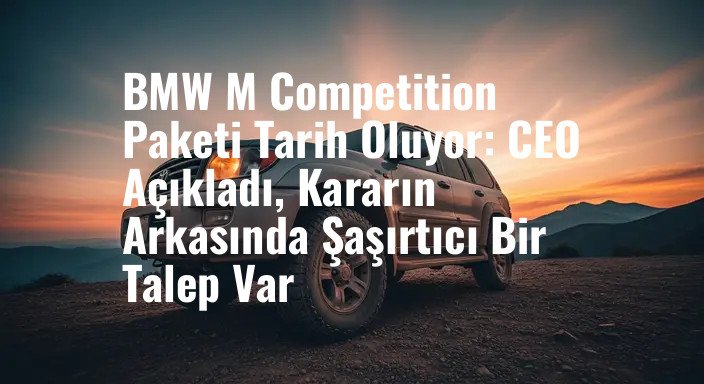 BMW M Competition Paketi Tarih Oluyor: CEO Açıkladı, Kararın Arkasında Şaşırtıcı Bir Talep Var