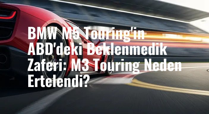 BMW M5 Touring'in ABD'deki Beklenmedik Zaferi: M3 Touring Neden Ertelendi?