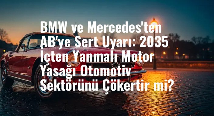BMW ve Mercedes'ten AB'ye Sert Uyarı: 2035 İçten Yanmalı Motor Yasağı Otomotiv Sektörünü Çökertir mi?