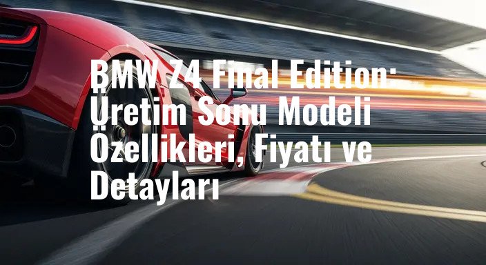 BMW Z4 Final Edition: Üretim Sonu Modeli Özellikleri, Fiyatı ve Detayları