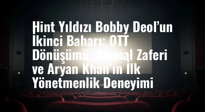 Hint Yıldızı Bobby Deol’un İkinci Baharı: OTT Dönüşümü, Animal Zaferi ve Aryan Khan’ın İlk Yönetmenlik Deneyimi