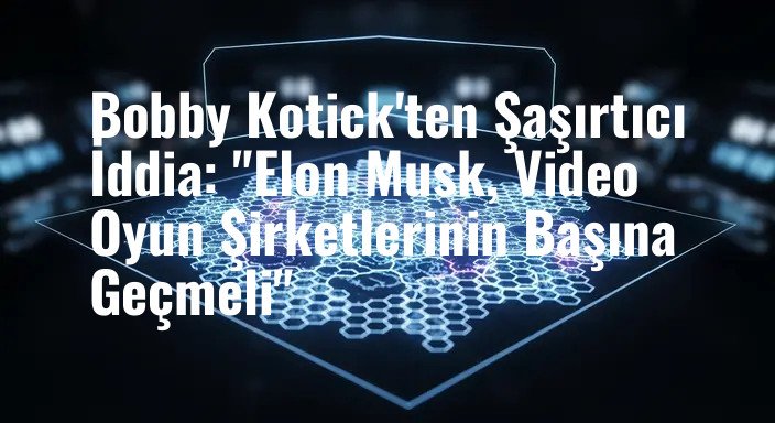 Bobby Kotick'ten Şaşırtıcı İddia: "Elon Musk, Video Oyun Şirketlerinin Başına Geçmeli"