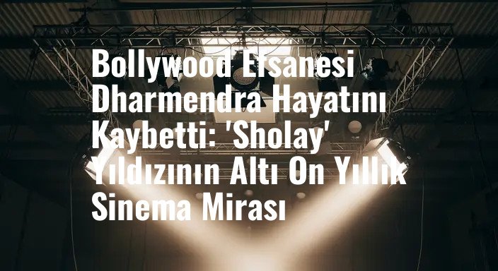 Bollywood Efsanesi Dharmendra Hayatını Kaybetti: 'Sholay' Yıldızının Altı On Yıllık Sinema Mirası