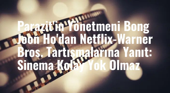 Parazit'in Yönetmeni Bong Joon Ho'dan Netflix-Warner Bros. Tartışmalarına Yanıt: Sinema Kolay Yok Olmaz
