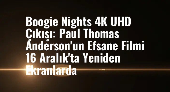 Boogie Nights 4K UHD Çıkışı: Paul Thomas Anderson'un Efsane Filmi 16 Aralık'ta Yeniden Ekranlarda