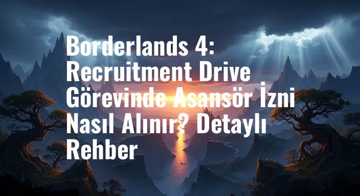 Borderlands 4: Recruitment Drive Görevinde Asansör İzni Nasıl Alınır? Detaylı Rehber