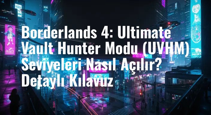 Borderlands 4: Ultimate Vault Hunter Modu (UVHM) Seviyeleri Nasıl Açılır? Detaylı Kılavuz