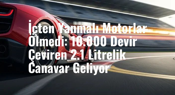 İçten Yanmalı Motorlar Ölmedi: 10.000 Devir Çeviren 2.1 Litrelik Canavar Geliyor