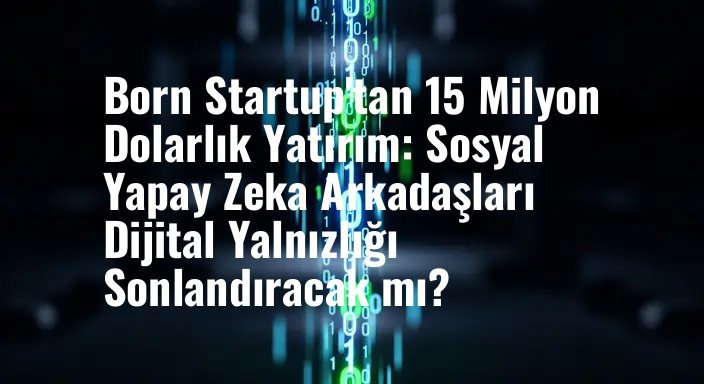 Born Startup'tan 15 Milyon Dolarlık Yatırım: Sosyal Yapay Zeka Arkadaşları Dijital Yalnızlığı Sonlandıracak mı?