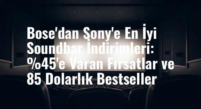 Bose'dan Sony'e En İyi Soundbar İndirimleri: %45'e Varan Fırsatlar ve 85 Dolarlık Bestseller