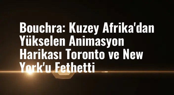 Bouchra: Kuzey Afrika'dan Yükselen Animasyon Harikası Toronto ve New York'u Fethetti