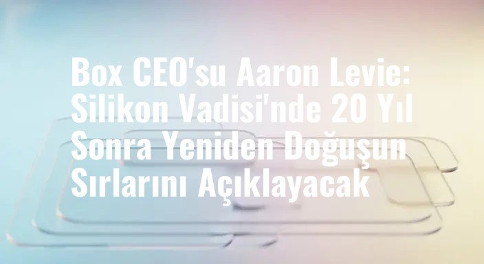 Box CEO'su Aaron Levie: Silikon Vadisi'nde 20 Yıl Sonra Yeniden Doğuşun Sırlarını Açıklayacak