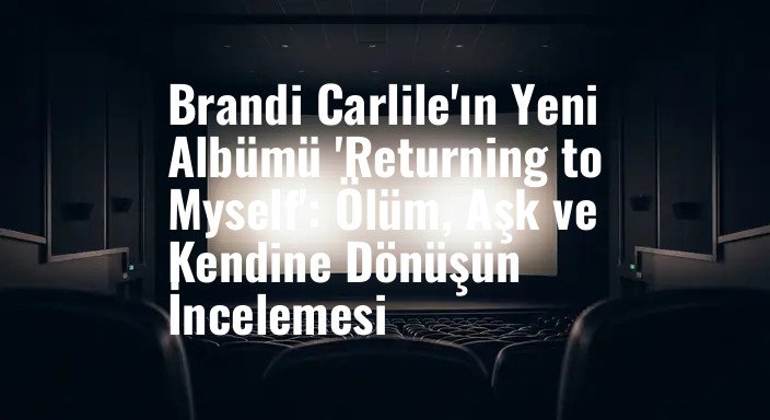 Brandi Carlile'ın Yeni Albümü 'Returning to Myself': Ölüm, Aşk ve Kendine Dönüşün İncelemesi