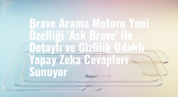 Brave Arama Motoru Yeni Özelliği 'Ask Brave' ile Detaylı ve Gizlilik Odaklı Yapay Zeka Cevapları Sunuyor