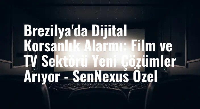 Brezilya'da Dijital Korsanlık Alarmı: Film ve TV Sektörü Yeni Çözümler Arıyor - SenNexus Özel