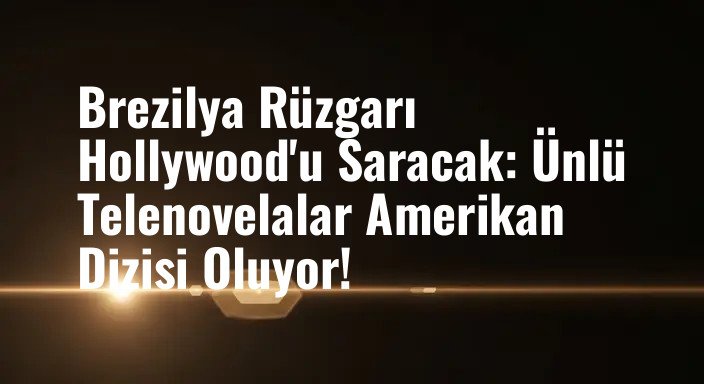 Brezilya Rüzgarı Hollywood'u Saracak: Ünlü Telenovelalar Amerikan Dizisi Oluyor!