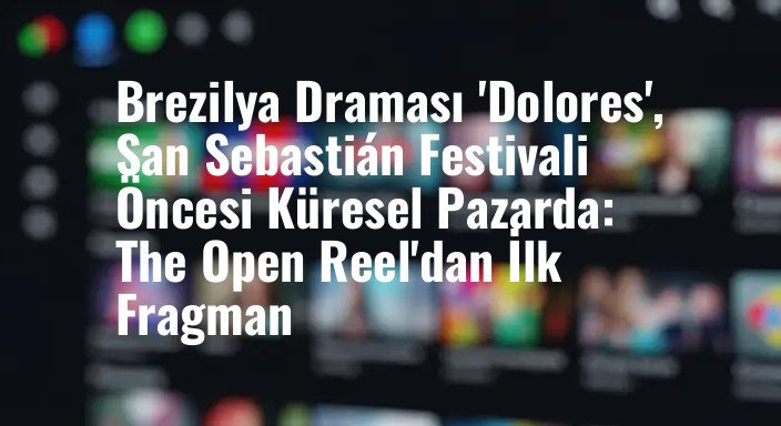 Brezilya Draması 'Dolores', San Sebastián Festivali Öncesi Küresel Pazarda: The Open Reel'dan İlk Fragman