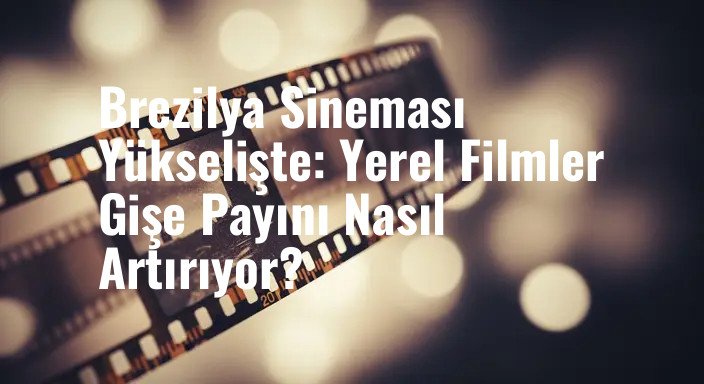 Brezilya Sineması Yükselişte: Yerel Filmler Gişe Payını Nasıl Artırıyor?