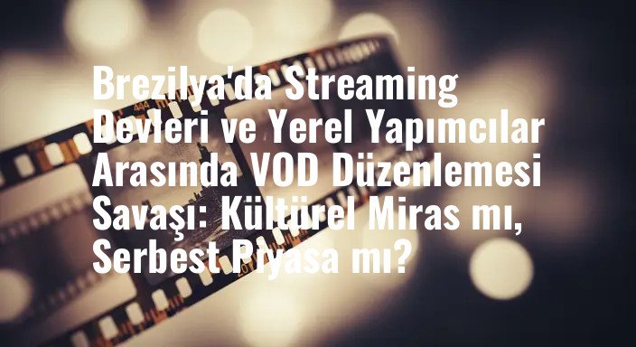 Brezilya'da Streaming Devleri ve Yerel Yapımcılar Arasında VOD Düzenlemesi Savaşı: Kültürel Miras mı, Serbest Piyasa mı?