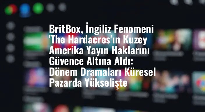 BritBox, İngiliz Fenomeni 'The Hardacres'ın Kuzey Amerika Yayın Haklarını Güvence Altına Aldı: Dönem Dramaları Küresel Pazarda Yükselişte