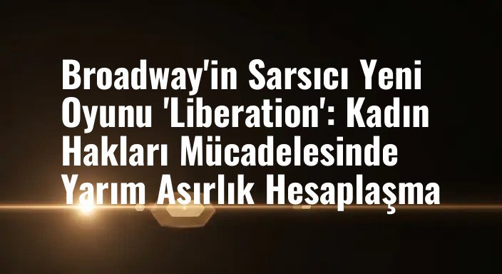 Broadway'in Sarsıcı Yeni Oyunu 'Liberation': Kadın Hakları Mücadelesinde Yarım Asırlık Hesaplaşma
