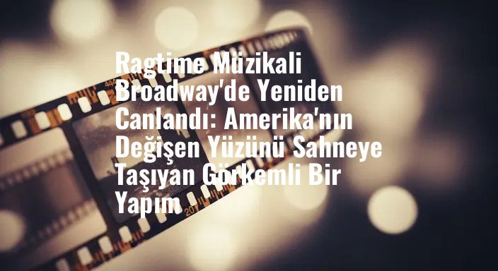 Ragtime Müzikali Broadway'de Yeniden Canlandı: Amerika'nın Değişen Yüzünü Sahneye Taşıyan Görkemli Bir Yapım