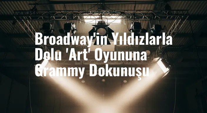 Broadway'in Yıldızlarla Dolu 'Art' Oyununa Grammy Dokunuşu