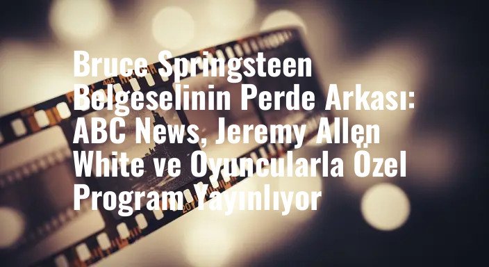 Bruce Springsteen Belgeselinin Perde Arkası: ABC News, Jeremy Allen White ve Oyuncularla Özel Program Yayınlıyor