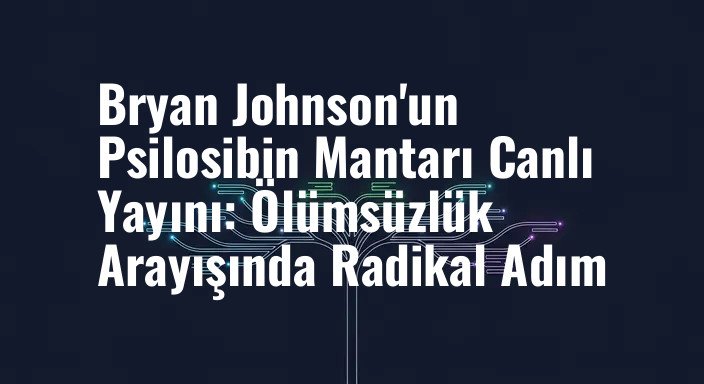 Bryan Johnson'un Psilosibin Mantarı Canlı Yayını: Ölümsüzlük Arayışında Radikal Adım