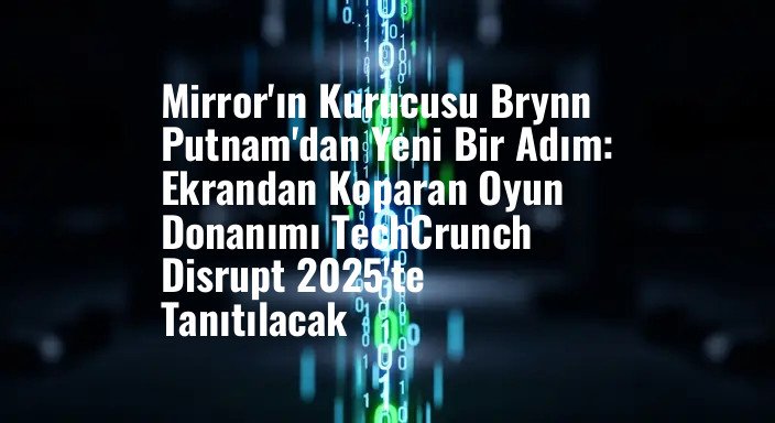 Mirror'ın Kurucusu Brynn Putnam'dan Yeni Bir Adım: Ekrandan Koparan Oyun Donanımı TechCrunch Disrupt 2025'te Tanıtılacak