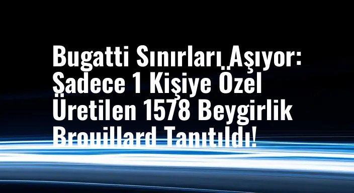 Bugatti Sınırları Aşıyor: Sadece 1 Kişiye Özel Üretilen 1578 Beygirlik Brouillard Tanıtıldı!