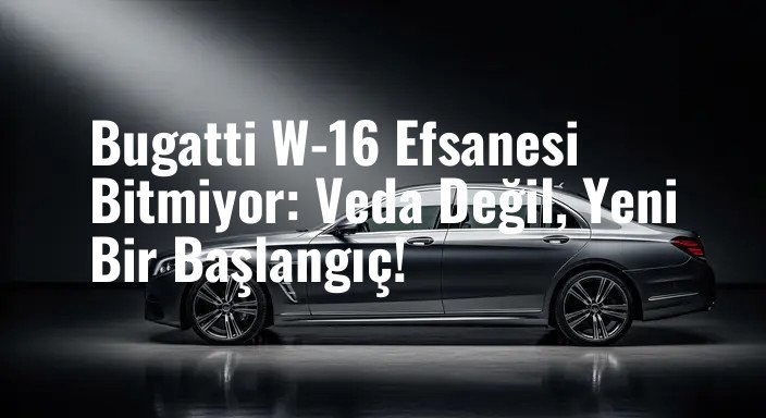 Bugatti W-16 Efsanesi Bitmiyor: Veda Değil, Yeni Bir Başlangıç!