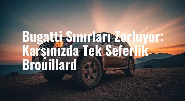 Bugatti Sınırları Zorluyor: Karşınızda Tek Seferlik Brouillard