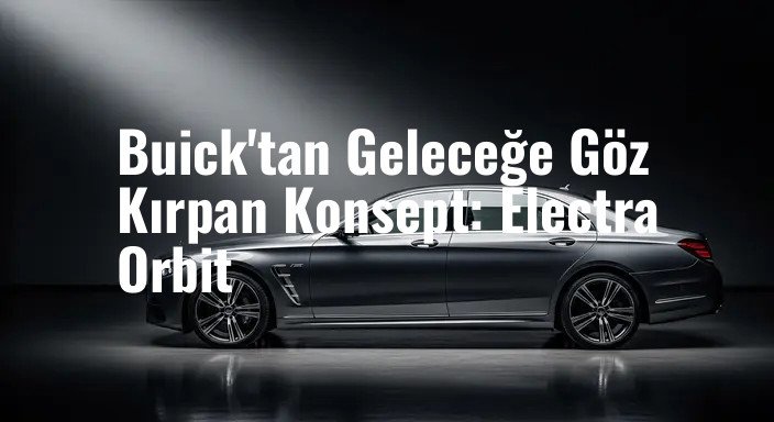 Buick'tan Geleceğe Göz Kırpan Konsept: Electra Orbit