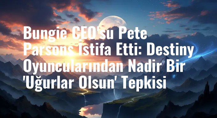 Bungie CEO'su Pete Parsons İstifa Etti: Destiny Oyuncularından Nadir Bir 'Uğurlar Olsun' Tepkisi