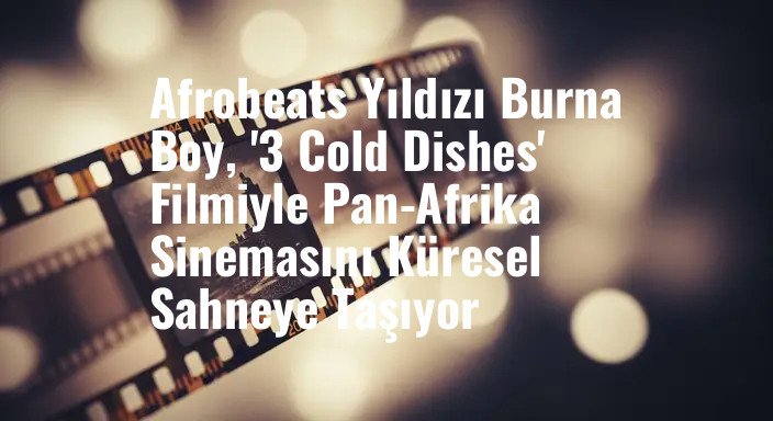 Afrobeats Yıldızı Burna Boy, '3 Cold Dishes' Filmiyle Pan-Afrika Sinemasını Küresel Sahneye Taşıyor