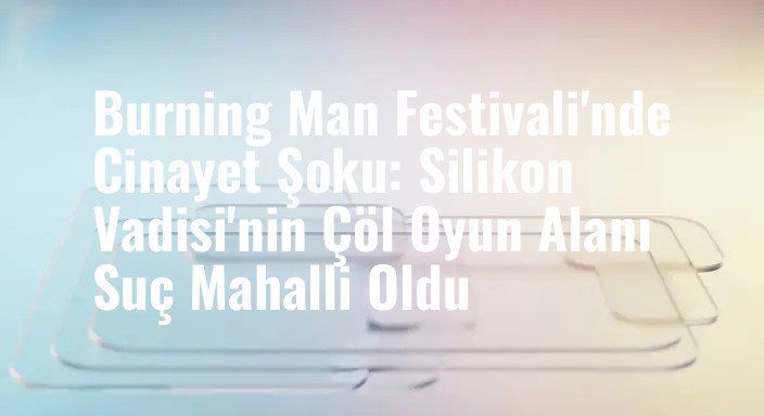 Burning Man Festivali'nde Cinayet Şoku: Silikon Vadisi'nin Çöl Oyun Alanı Suç Mahalli Oldu