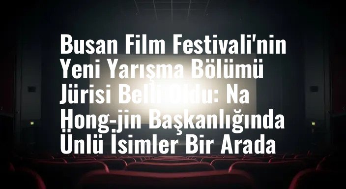 Busan Film Festivali'nin Yeni Yarışma Bölümü Jürisi Belli Oldu: Na Hong-jin Başkanlığında Ünlü İsimler Bir Arada