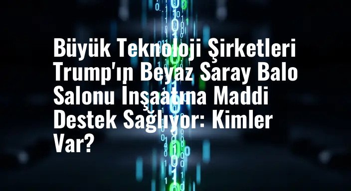 Büyük Teknoloji Şirketleri Trump'ın Beyaz Saray Balo Salonu İnşaatına Maddi Destek Sağlıyor: Kimler Var?