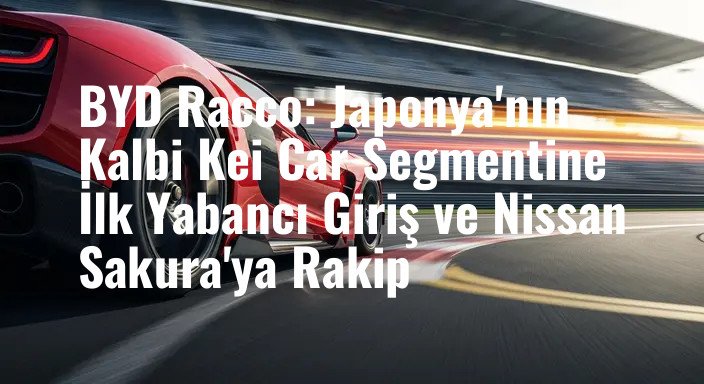 BYD Racco: Japonya'nın Kalbi Kei Car Segmentine İlk Yabancı Giriş ve Nissan Sakura'ya Rakip
