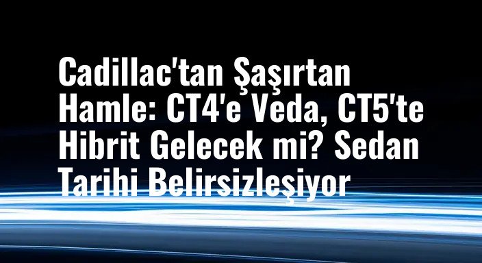 Cadillac'tan Şaşırtan Hamle: CT4'e Veda, CT5'te Hibrit Gelecek mi? Sedan Tarihi Belirsizleşiyor