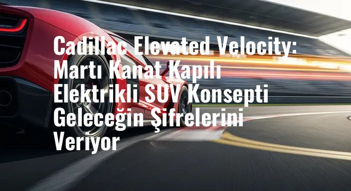 Cadillac Elevated Velocity: Martı Kanat Kapılı Elektrikli SUV Konsepti Geleceğin Şifrelerini Veriyor