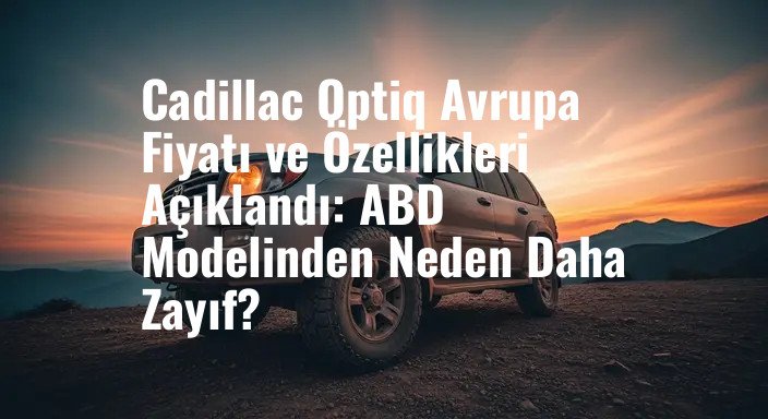 Cadillac Optiq Avrupa Fiyatı ve Özellikleri Açıklandı: ABD Modelinden Neden Daha Zayıf?