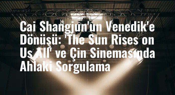 Cai Shangjun'un Venedik'e Dönüşü: 'The Sun Rises on Us All' ve Çin Sinemasında Ahlaki Sorgulama