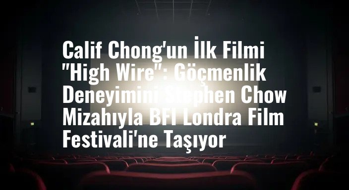 Calif Chong'un İlk Filmi "High Wire": Göçmenlik Deneyimini Stephen Chow Mizahıyla BFI Londra Film Festivali'ne Taşıyor